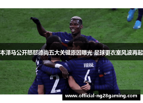 本泽马公开怒怼德尚五大关键原因曝光 足球更衣室风波再起