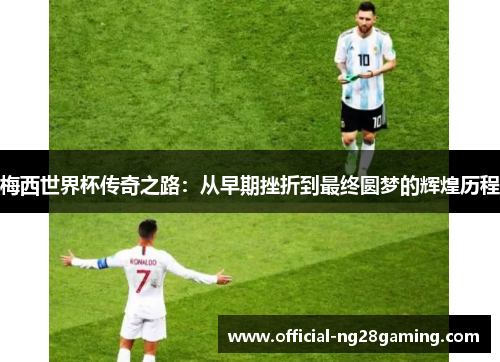 梅西世界杯传奇之路：从早期挫折到最终圆梦的辉煌历程