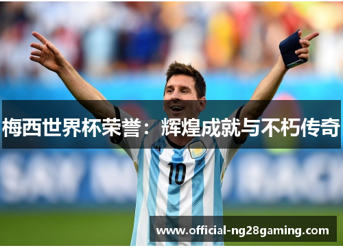 梅西世界杯荣誉：辉煌成就与不朽传奇