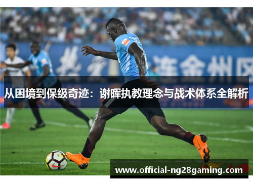 从困境到保级奇迹：谢晖执教理念与战术体系全解析