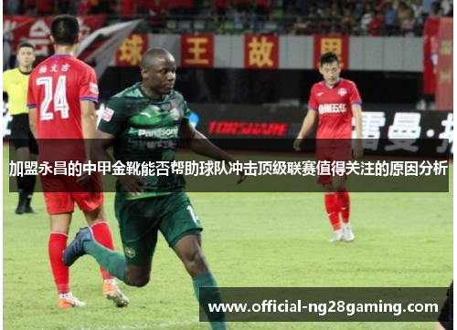 加盟永昌的中甲金靴能否帮助球队冲击顶级联赛值得关注的原因分析