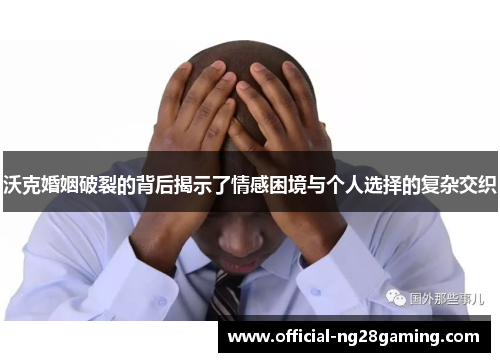 沃克婚姻破裂的背后揭示了情感困境与个人选择的复杂交织