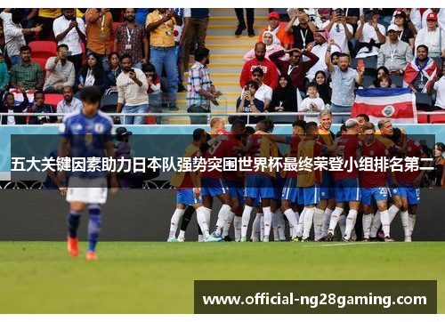 五大关键因素助力日本队强势突围世界杯最终荣登小组排名第二