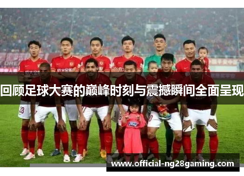 回顾足球大赛的巅峰时刻与震撼瞬间全面呈现