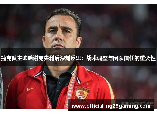 捷克队主帅哈谢克失利后深刻反思：战术调整与团队信任的重要性