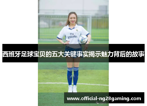 西班牙足球宝贝的五大关键事实揭示魅力背后的故事 西班牙足球宝贝的五大关键事实揭示魅力背后的故事