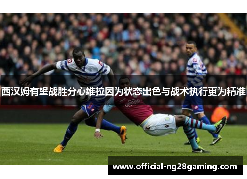 西汉姆有望战胜分心维拉因为状态出色与战术执行更为精准 西汉姆有望战胜分心维拉因为状态出色与战术执行更为精准