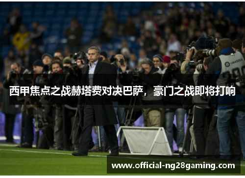 西甲焦点之战赫塔费对决巴萨,豪门之战即将打响 西甲焦点之战赫塔费对决巴萨,豪门之战即将打响