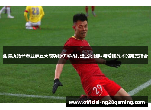 谢晖执教长春亚泰五大成功秘诀解析打造坚韧团队与精细战术的完美结合 谢晖执教长春亚泰五大成功秘诀解析打造坚韧团队与精细战术的完美结合
