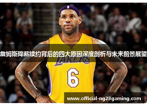 詹姆斯降薪续约背后的四大原因深度剖析与未来前景展望 詹姆斯降薪续约背后的四大原因深度剖析与未来前景展望