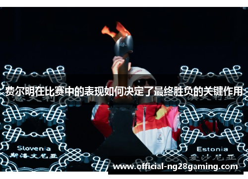 费尔明在比赛中的表现如何决定了最终胜负的关键作用 费尔明在比赛中的表现如何决定了最终胜负的关键作用