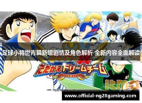足球小将世青篇新增剧情及角色解析 全新内容全面解读 足球小将世青篇新增剧情及角色解析 全新内容全面解读