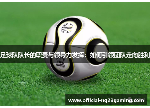 足球队队长的职责与领导力发挥:如何引领团队走向胜利 足球队队长的职责与领导力发挥:如何引领团队走向胜利