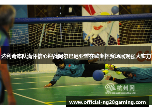 达利奇率队满怀信心迎战阿尔巴尼亚誓在欧洲杯赛场展现强大实力 达利奇率队满怀信心迎战阿尔巴尼亚誓在欧洲杯赛场展现强大实力