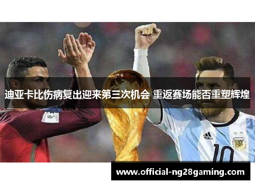 迪亚卡比伤病复出迎来第三次机会 重返赛场能否重塑辉煌 迪亚卡比伤病复出迎来第三次机会 重返赛场能否重塑辉煌