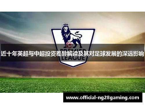 近十年英超与中超投资差异解读及其对足球发展的深远影响 近十年英超与中超投资差异解读及其对足球发展的深远影响