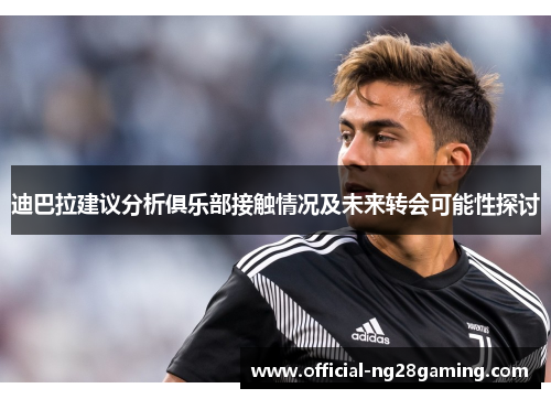 迪巴拉建议分析俱乐部接触情况及未来转会可能性探讨 迪巴拉建议分析俱乐部接触情况及未来转会可能性探讨