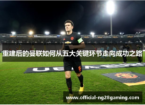 重建后的曼联如何从五大关键环节走向成功之路 重建后的曼联如何从五大关键环节走向成功之路