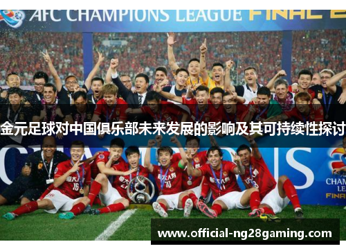 金元足球对中国俱乐部未来发展的影响及其可持续性探讨 金元足球对中国俱乐部未来发展的影响及其可持续性探讨