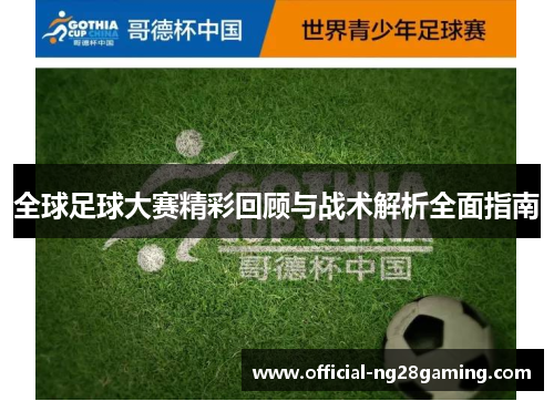 全球足球大赛精彩回顾与战术解析全面指南 全球足球大赛精彩回顾与战术解析全面指南