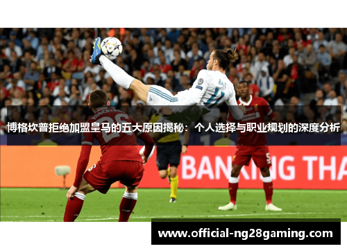 博格坎普拒绝加盟皇马的五大原因揭秘:个人选择与职业规划的深度分析 博格坎普拒绝加盟皇马的五大原因揭秘:个人选择与职业规划的深度分析