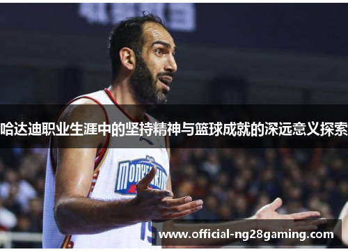 哈达迪职业生涯中的坚持精神与篮球成就的深远意义探索 哈达迪职业生涯中的坚持精神与篮球成就的深远意义探索