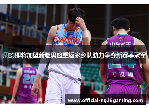 周琦即将加盟新疆男篮重返家乡队助力争夺新赛季冠军 周琦即将加盟新疆男篮重返家乡队助力争夺新赛季冠军