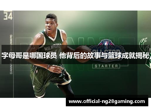 字母哥是哪国球员 他背后的故事与篮球成就揭秘 字母哥是哪国球员 他背后的故事与篮球成就揭秘