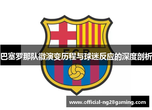 巴塞罗那队徽演变历程与球迷反应的深度剖析 巴塞罗那队徽演变历程与球迷反应的深度剖析