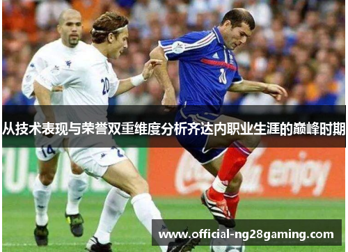 从技术表现与荣誉双重维度分析齐达内职业生涯的巅峰时期 从技术表现与荣誉双重维度分析齐达内职业生涯的巅峰时期