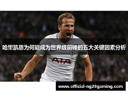 哈里凯恩为何能成为世界级前锋的五大关键因素分析 哈里凯恩为何能成为世界级前锋的五大关键因素分析