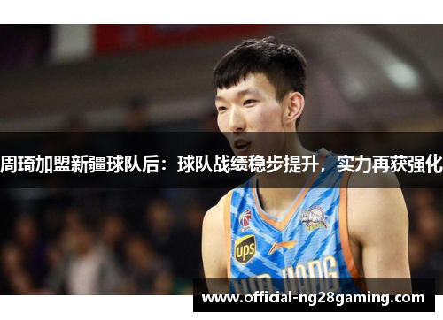 周琦加盟新疆球队后:球队战绩稳步提升,实力再获强化 周琦加盟新疆球队后:球队战绩稳步提升,实力再获强化