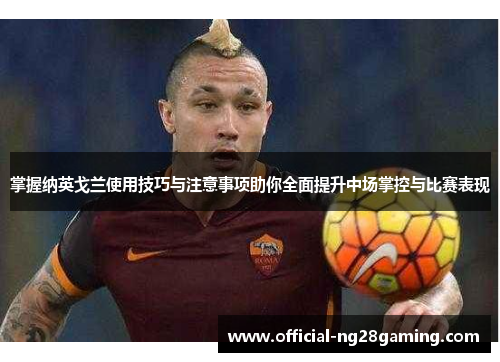 掌握纳英戈兰使用技巧与注意事项助你全面提升中场掌控与比赛表现 掌握纳英戈兰使用技巧与注意事项助你全面提升中场掌控与比赛表现
