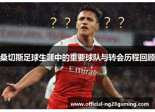 桑切斯足球生涯中的重要球队与转会历程回顾 桑切斯足球生涯中的重要球队与转会历程回顾