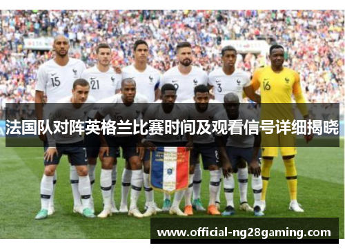法国队对阵英格兰比赛时间及观看信号详细揭晓 法国队对阵英格兰比赛时间及观看信号详细揭晓