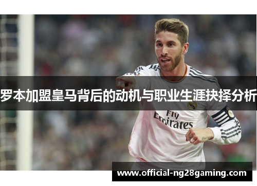 罗本加盟皇马背后的动机与职业生涯抉择分析 罗本加盟皇马背后的动机与职业生涯抉择分析
