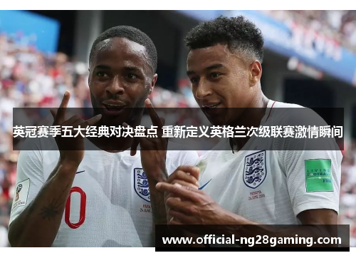 英冠赛季五大经典对决盘点 重新定义英格兰次级联赛激情瞬间 英冠赛季五大经典对决盘点 重新定义英格兰次级联赛激情瞬间