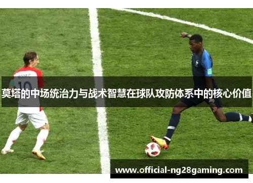 莫塔的中场统治力与战术智慧在球队攻防体系中的核心价值 莫塔的中场统治力与战术智慧在球队攻防体系中的核心价值