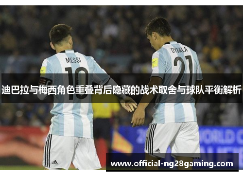 迪巴拉与梅西角色重叠背后隐藏的战术取舍与球队平衡解析 迪巴拉与梅西角色重叠背后隐藏的战术取舍与球队平衡解析