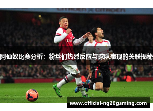 阿仙奴比赛分析:粉丝们热烈反应与球队表现的关联揭秘 阿仙奴比赛分析:粉丝们热烈反应与球队表现的关联揭秘