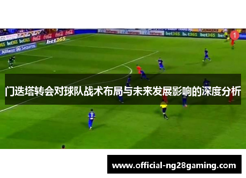 门迭塔转会对球队战术布局与未来发展影响的深度分析 门迭塔转会对球队战术布局与未来发展影响的深度分析