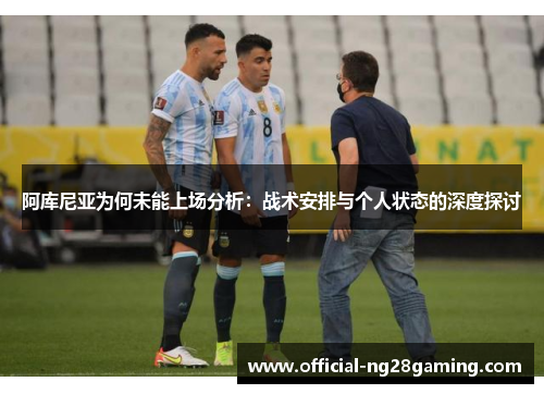 阿库尼亚为何未能上场分析:战术安排与个人状态的深度探讨 阿库尼亚为何未能上场分析:战术安排与个人状态的深度探讨