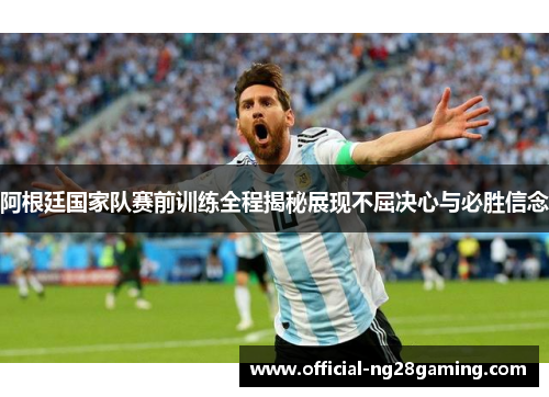 阿根廷国家队赛前训练全程揭秘展现不屈决心与必胜信念 阿根廷国家队赛前训练全程揭秘展现不屈决心与必胜信念