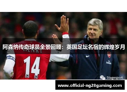 阿森纳传奇球员全景回顾：英国足坛名宿的辉煌岁月