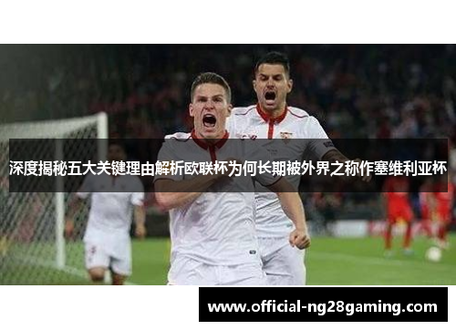 深度揭秘五大关键理由解析欧联杯为何长期被外界之称作塞维利亚杯 深度揭秘五大关键理由解析欧联杯为何长期被外界之称作塞维利亚杯