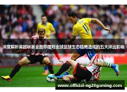 深度解析英超联赛全面停摆对全球足球生态格局造成的五大深远影响 深度解析英超联赛全面停摆对全球足球生态格局造成的五大深远影响