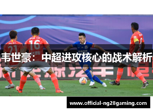 韦世豪:中超进攻核心的战术解析 韦世豪:中超进攻核心的战术解析
