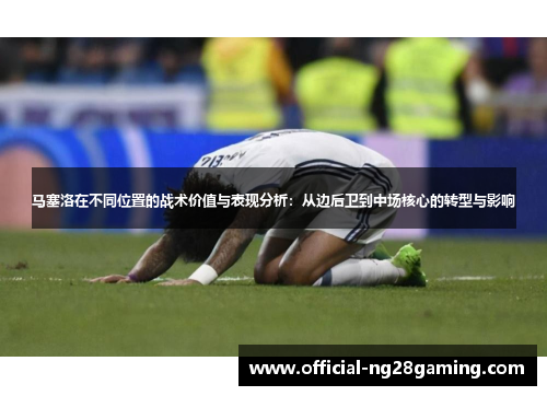 马塞洛在不同位置的战术价值与表现分析:从边后卫到中场核心的转型与影响 马塞洛在不同位置的战术价值与表现分析:从边后卫到中场核心的转型与影响