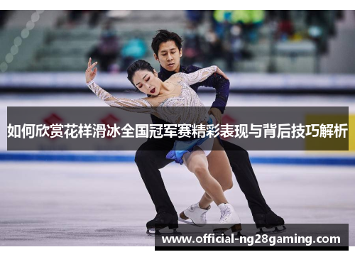 如何欣赏花样滑冰全国冠军赛精彩表现与背后技巧解析 如何欣赏花样滑冰全国冠军赛精彩表现与背后技巧解析