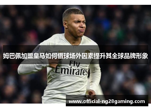 姆巴佩加盟皇马如何借球场外因素提升其全球品牌形象